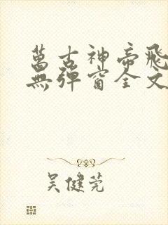 万古神帝飞天鱼无弹窗全文免费阅读