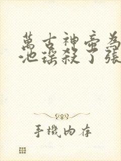万古神帝为什么池瑶杀了张若尘