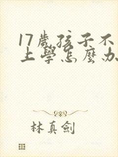 17岁孩子不愿上学怎么办家长怎么开导