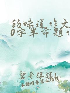 的味道作文600字半命题作文
