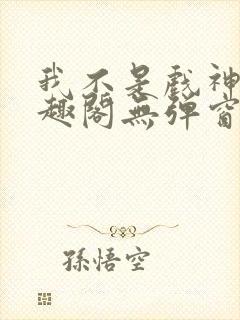 我不是戏神新笔趣阁无弹窗