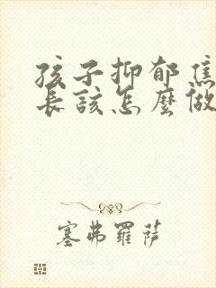 孩子抑郁焦虑家长该怎么做