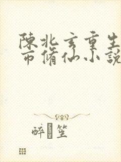 陈北玄重生之都市修仙小说在哪里看
