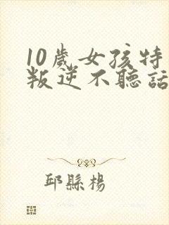 10岁女孩特别叛逆不听话怎么办
