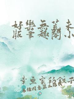 好乐无荒未删减版笔趣阁小说