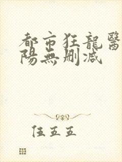 都市狂龙医仙林阳无删减