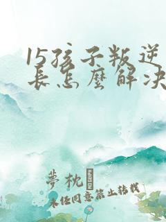 15孩子叛逆家长怎么解决