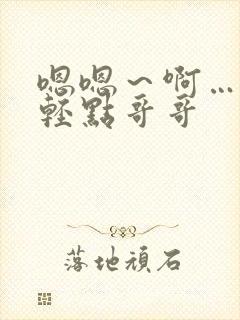 嗯嗯～啊…嗯…轻点哥哥