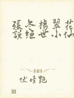 张冬杨翠花的小说绝世小仙医