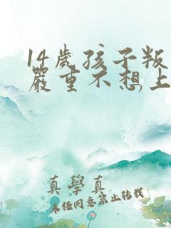 14岁孩子叛逆严重不想上学