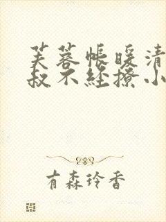 芙蓉帐暖清冷小叔不经撩小说笔趣阁