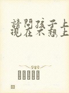 请问孩子上初中现在不想上学怎么办
