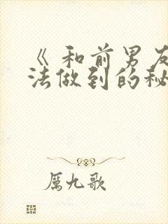 《 和前男友无法做到的秘密情事 》