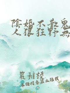 阴婚不散鬼夫大人狠狂野无删减阅读全文