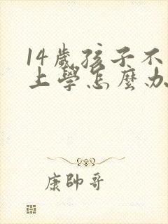 14岁孩子不想上学怎么办家长怎么开导
