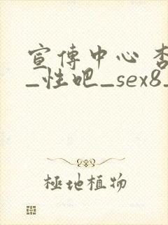 宣传中心 杏吧_性吧_sex8_杏吧有你春暖花开