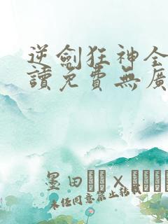 逆剑狂神全文阅读免费无广告