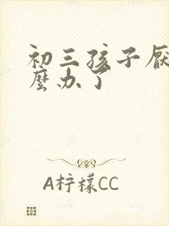 初三孩子厌学怎么办了
