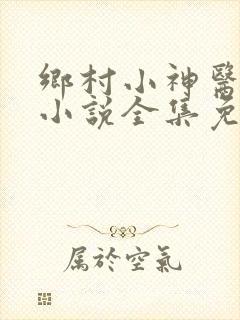 乡村小神医陈平小说全集免费阅读