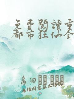 免费阅读重生之都市狂仙全文