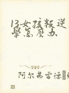 13女孩叛逆厌学怎么办