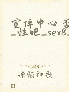 宣传中心 杏吧_性吧_sex8_杏吧有你春暖花开