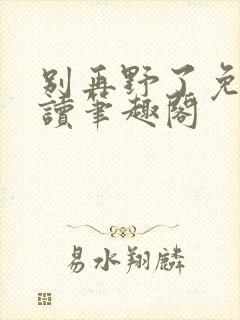 别再野了免费阅读笔趣阁