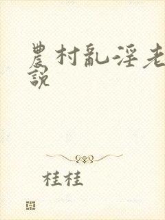 农村乱淫老妇小说