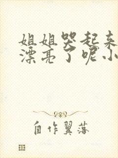 姐姐哭起来,更漂亮了呢小说