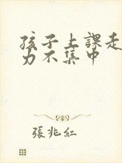 孩子上课走神精力不集中