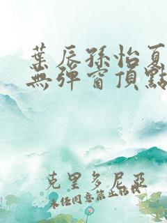 叶辰孙怡夏若雪无弹窗顶点小说