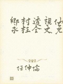 乡村透视仙医何永柱全文免费阅读