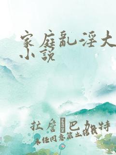 家庭乱淫大杂烩小说
