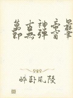 万古神帝最新章节无弹窗笔趣阁