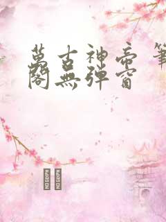 万古神帝 笔趣阁无弹窗