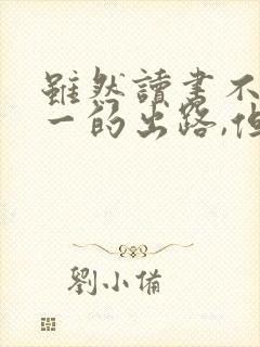 虽然读书不是唯一的出路,但是