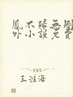 凤不归无删减番外小说免费阅读