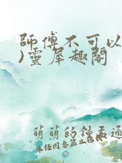 师傅不可以(限)灵犀趣阁