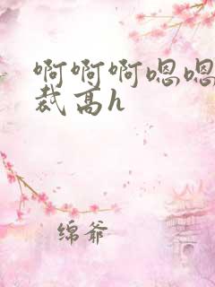 啊啊啊嗯嗯嗯总裁高h