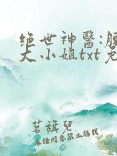绝世神医:腹黑大小姐txt免费下载