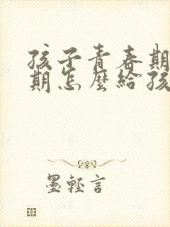 孩子青春期叛逆期怎么给孩子沟通