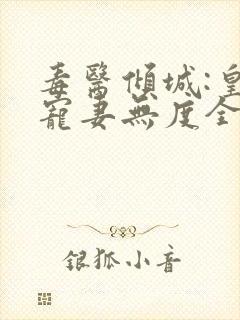 毒医倾城:皇叔宠妻无度全集阅读