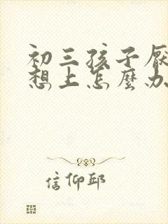 初三孩子厌学不想上怎么办