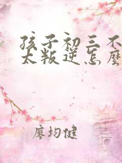 孩子初三不上课太叛逆怎么办