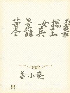 萧晨 女总裁的全能兵王最新更新