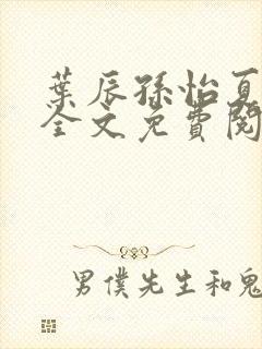 叶辰孙怡夏若雪全文免费阅读