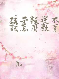 孩子叛逆不听话该怎么教育