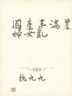 国产丰满农村老妇女乱