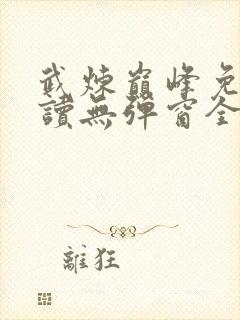 武炼巅峰免费阅读无弹窗全文