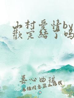 山村爱情by贪欢完结了吗